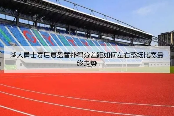 湖人勇士赛后复盘替补得分差距如何左右整场比赛最终走势