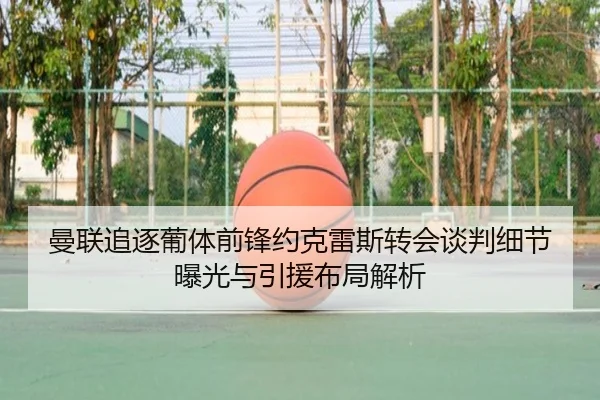 曼联追逐葡体前锋约克雷斯转会谈判细节曝光与引援布局解析