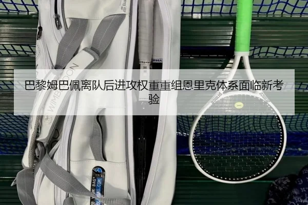 巴黎姆巴佩离队后进攻权重重组恩里克体系面临新考验