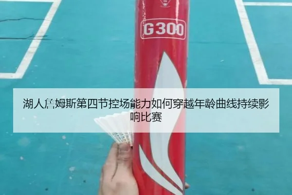 湖人詹姆斯第四节控场能力如何穿越年龄曲线持续影响比赛