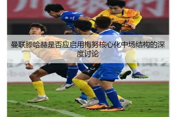 曼联滕哈赫是否应启用梅努核心化中场结构的深度讨论