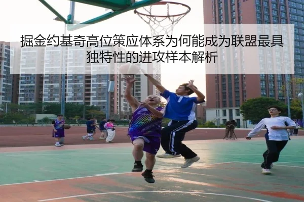 掘金约基奇高位策应体系为何能成为联盟最具独特性的进攻样本解析