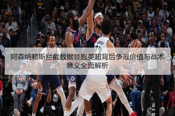 阿森纳赖斯拦截数据领跑英超背后争冠价值与战术意义全面解析