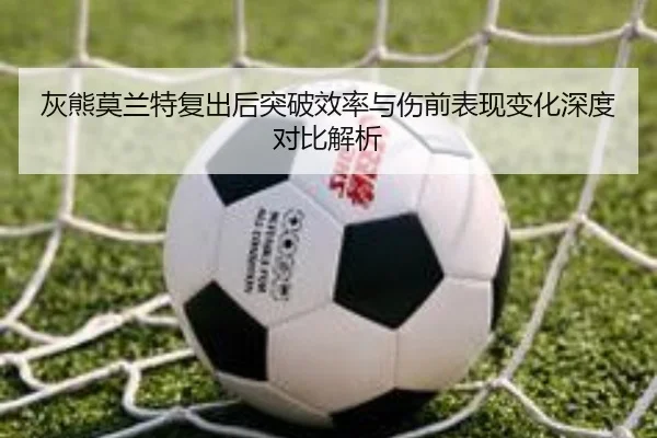 灰熊莫兰特复出后突破效率与伤前表现变化深度对比解析