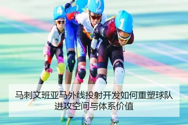 马刺文班亚马外线投射开发如何重塑球队进攻空间与体系价值