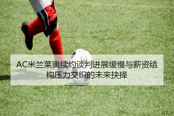 AC米兰莱奥续约谈判进展缓慢与薪资结构压力交织的未来抉择
