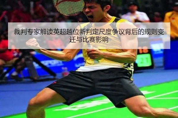 裁判专家解读英超越位新判定尺度争议背后的规则变迁与比赛影响