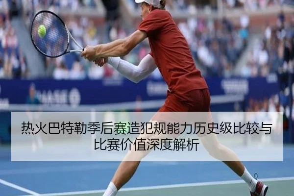 热火巴特勒季后赛造犯规能力历史级比较与比赛价值深度解析