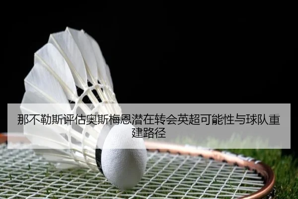 那不勒斯评估奥斯梅恩潜在转会英超可能性与球队重建路径