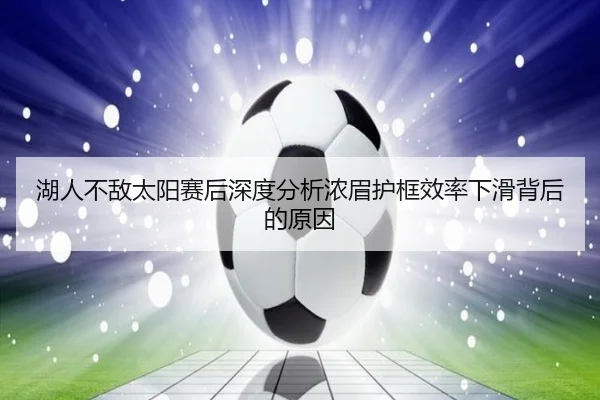 湖人不敌太阳赛后深度分析浓眉护框效率下滑背后的原因