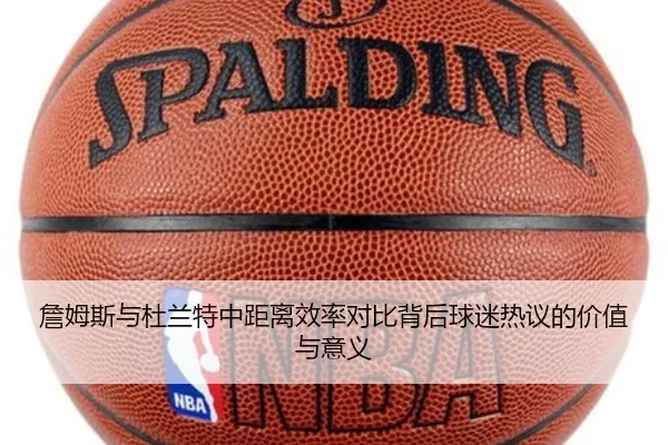 詹姆斯与杜兰特中距离效率对比背后球迷热议的价值与意义