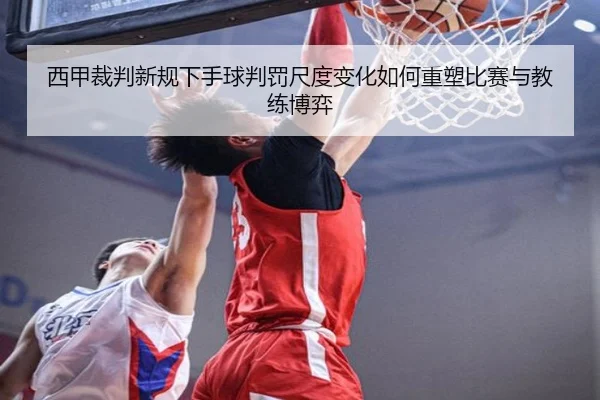 西甲裁判新规下手球判罚尺度变化如何重塑比赛与教练博弈