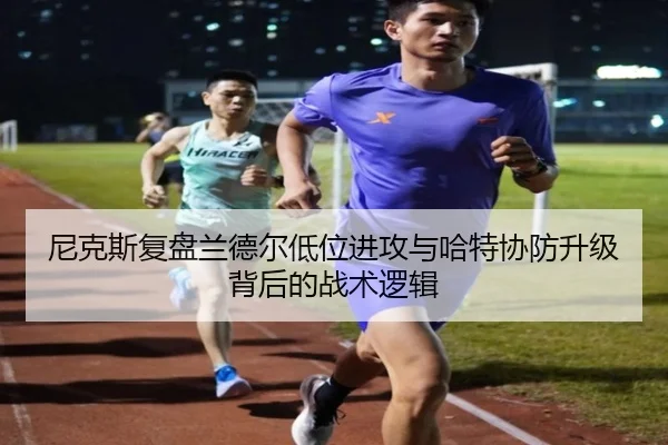 尼克斯复盘兰德尔低位进攻与哈特协防升级背后的战术逻辑