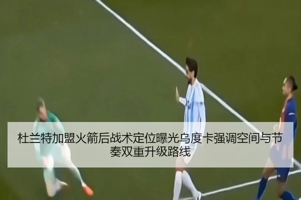 杜兰特加盟火箭后战术定位曝光乌度卡强调空间与节奏双重升级路线
