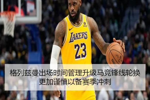 格列兹曼出场时间管理升级马竞锋线轮换更加谨慎以备赛季冲刺